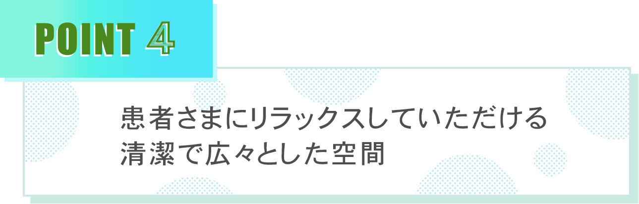 患者さまにリラックスしていただける清潔で広々とした空間