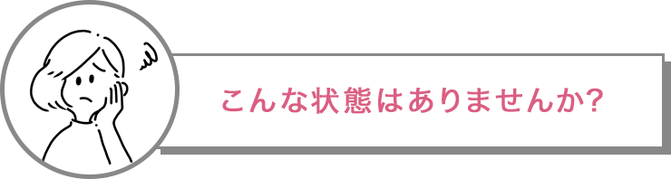こんな状態はありませんか?