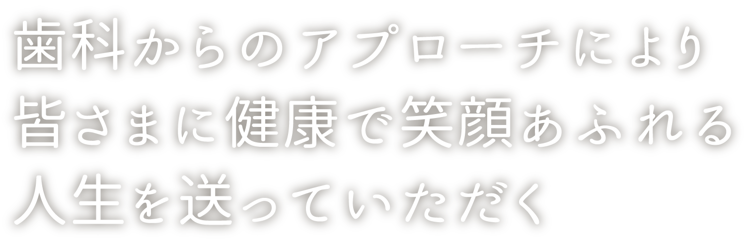 歯科からのアプローチにより皆さまに健康で笑顔あふれる人生を送っていただく
