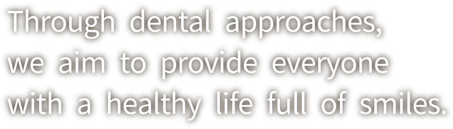 Through dental approaches, we aim to provide everyone with a healthy life full of smiles.