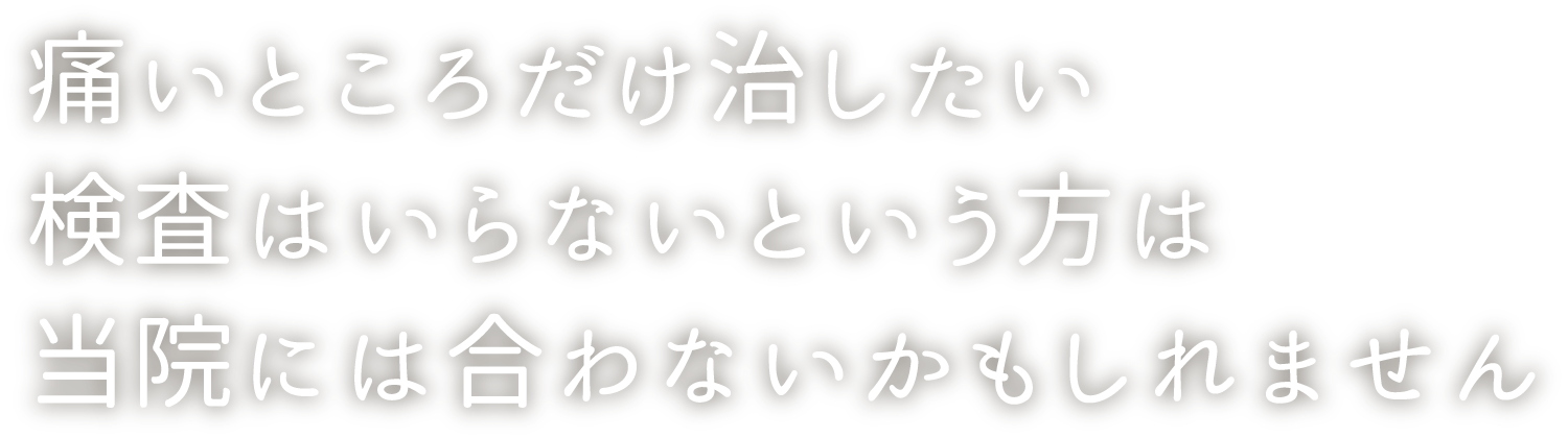 痛いところだけ治したい検査はいらないという方は当院には合わないかもしれません