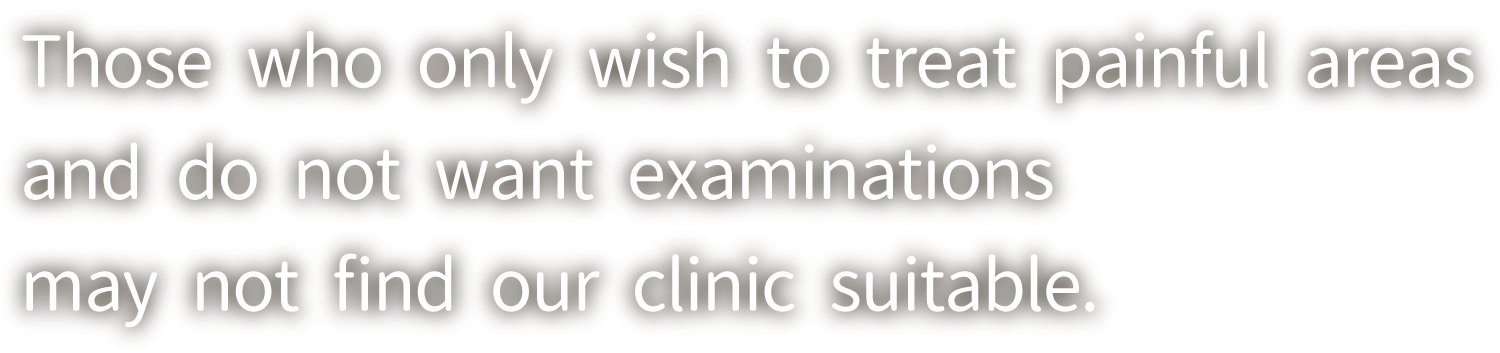 Those who only wish to treat painful areas and do not want examinations may not find our clinic suitable.