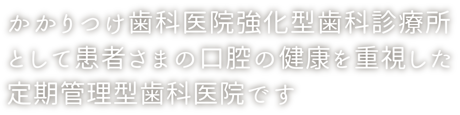 かかりつけ歯科医院強化型歯科診療所として患者さまの口腔の健康を重視した定期管理型歯科医院です