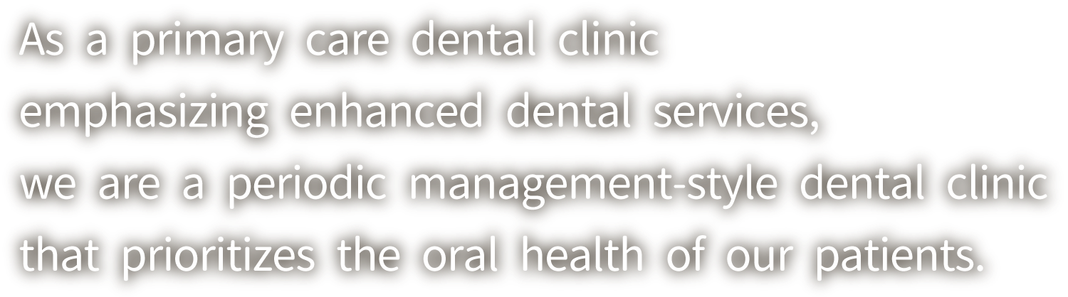 As a primary care dental clinic emphasizing enhanced dental services, we are a periodic management-style dental clinic that prioritizes the oral health of our patients.