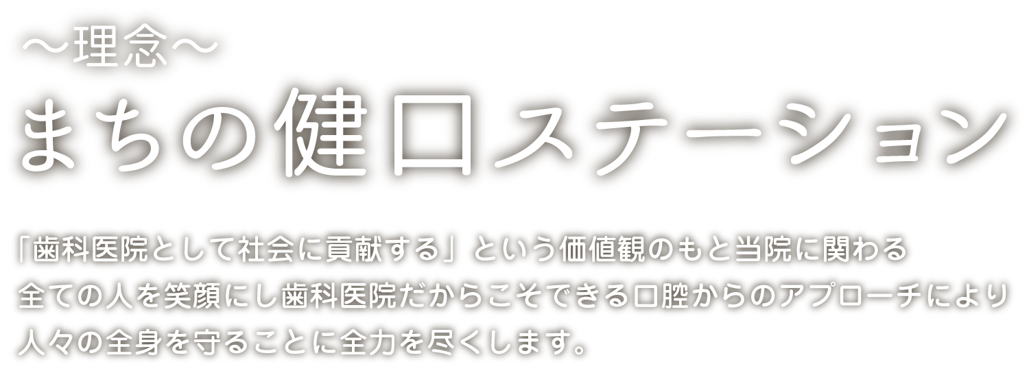〜理念〜まちの健口ステーション「歯科医院として社会に貢献する」という価値観のもと当院に関わる全ての人を笑顔にし歯科医院だからこそできる口腔からのアプローチにより人々の全身を守ることに全力を尽くします。